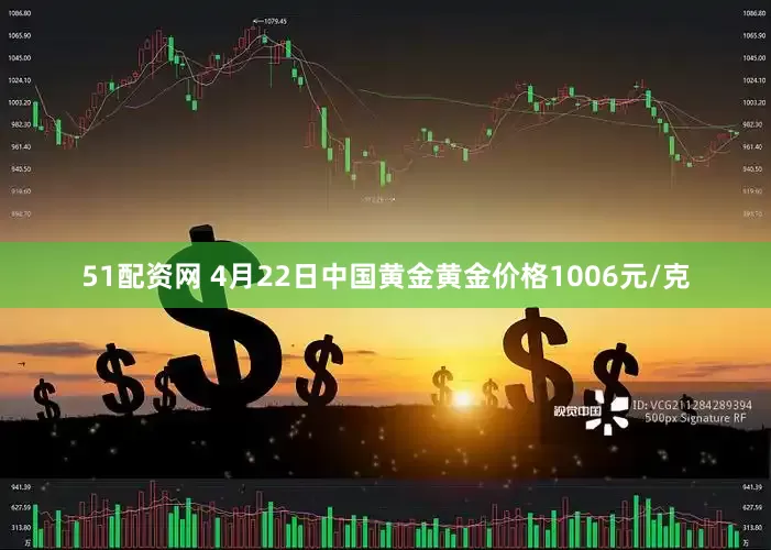 51配资网 4月22日中国黄金黄金价格1006元/克
