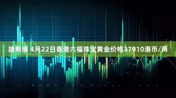 捷希缘 4月22日香港六福珠宝黄金价格37910港币/两