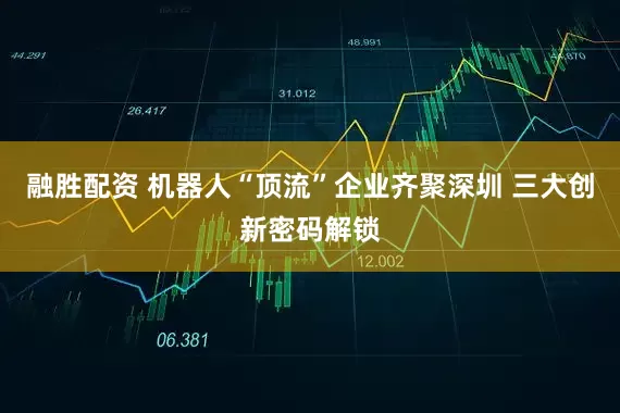 融胜配资 机器人“顶流”企业齐聚深圳 三大创新密码解锁