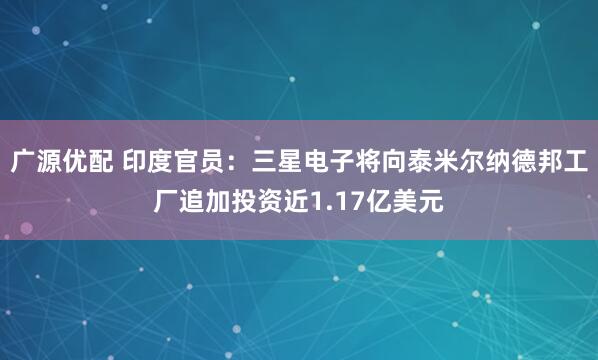 广源优配 印度官员：三星电子将向泰米尔纳德邦工厂追加投资近1.17亿美元