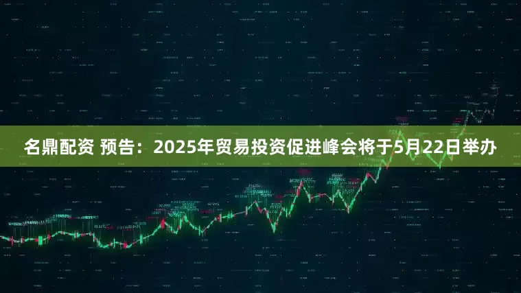名鼎配资 预告：2025年贸易投资促进峰会将于5月22日举办