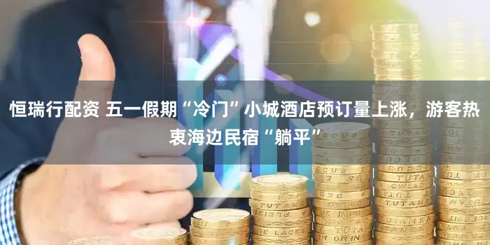恒瑞行配资 五一假期“冷门”小城酒店预订量上涨，游客热衷海边民宿“躺平”