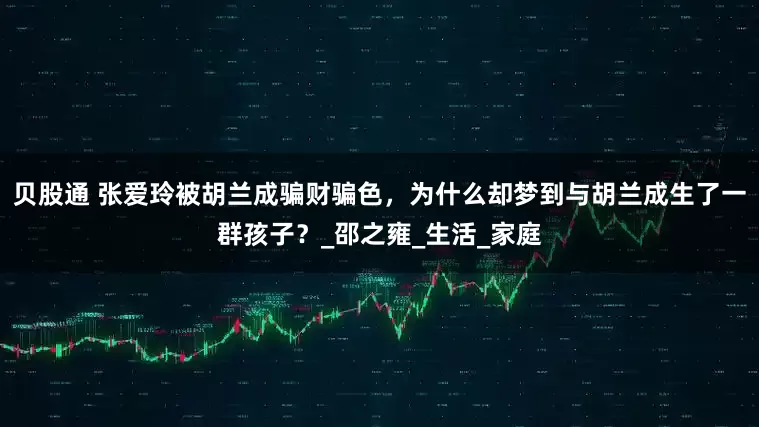 贝股通 张爱玲被胡兰成骗财骗色，为什么却梦到与胡兰成生了一群孩子？_邵之雍_生活_家庭