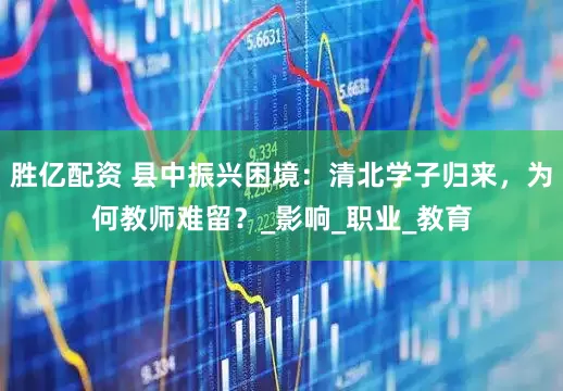 胜亿配资 县中振兴困境：清北学子归来，为何教师难留？_影响_职业_教育