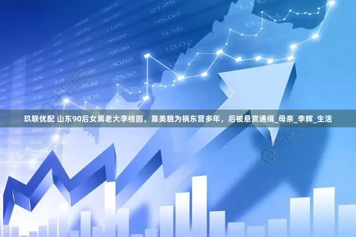 玖联优配 山东90后女黑老大李桂圆，靠美貌为祸东营多年，后被悬赏通缉_母亲_李辉_生活