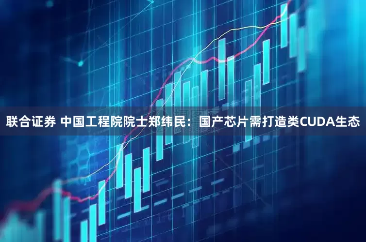 联合证券 中国工程院院士郑纬民：国产芯片需打造类CUDA生态
