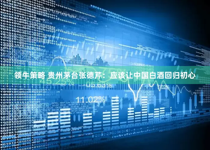 领牛策略 贵州茅台张德芹：应该让中国白酒回归初心