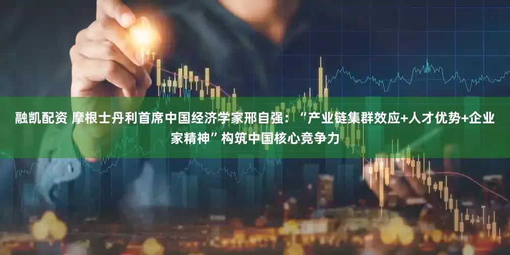 融凯配资 摩根士丹利首席中国经济学家邢自强：“产业链集群效应+人才优势+企业家精神”构筑中国核心竞争力