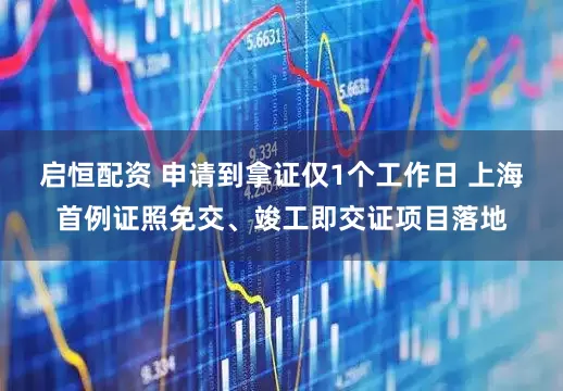启恒配资 申请到拿证仅1个工作日 上海首例证照免交、竣工即交证项目落地