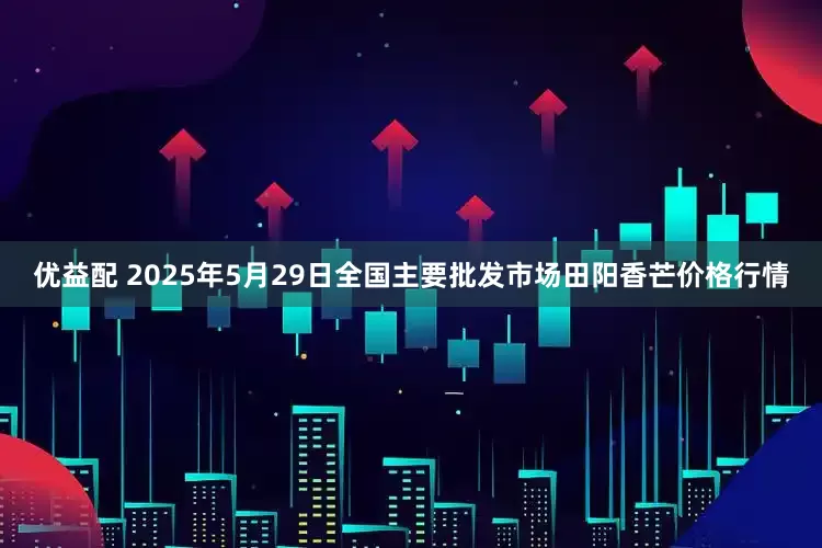 优益配 2025年5月29日全国主要批发市场田阳香芒价格行情