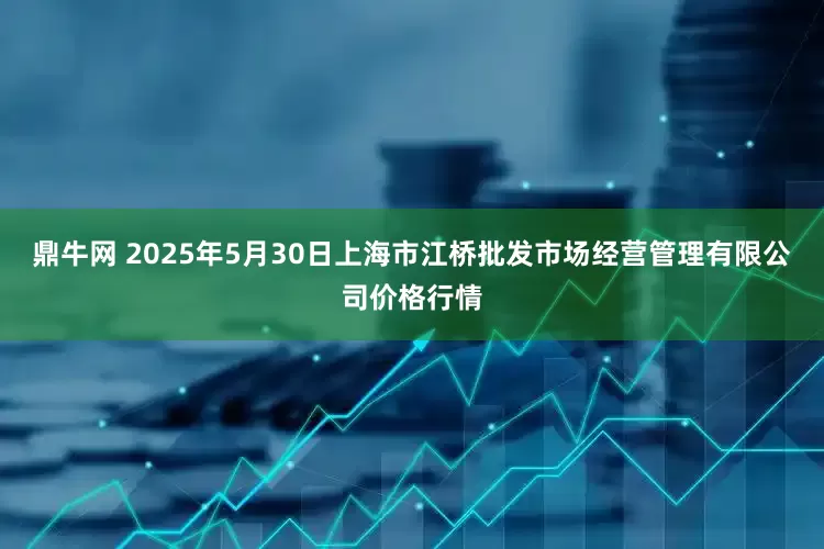 鼎牛网 2025年5月30日上海市江桥批发市场经营管理有限公司价格行情