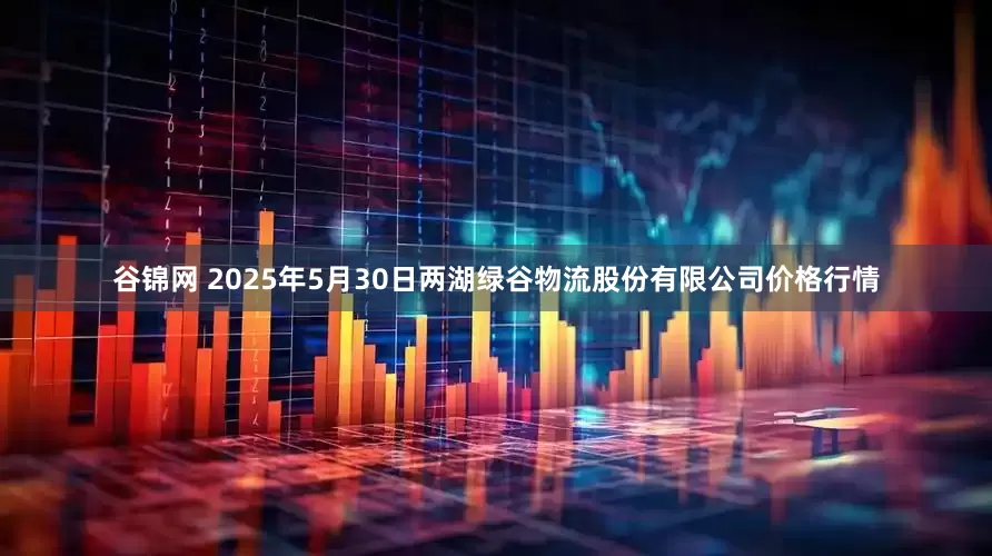 谷锦网 2025年5月30日两湖绿谷物流股份有限公司价格行情
