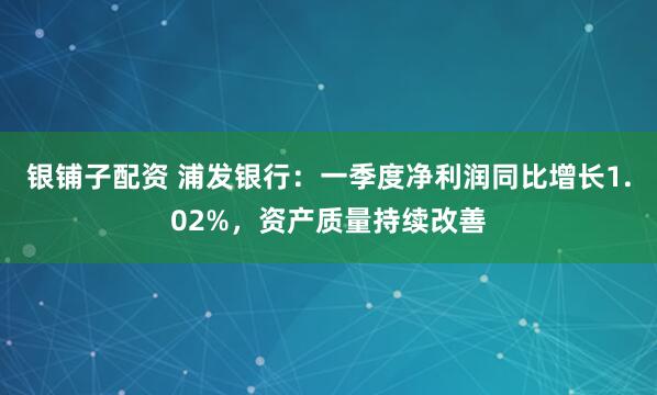 银铺子配资 浦发银行：一季度净利润同比增长1.02%，资产质量持续改善