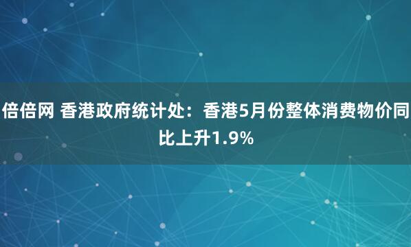 倍倍网 香港政府统计处：香港5月份整体消费物价同比上升1.9%