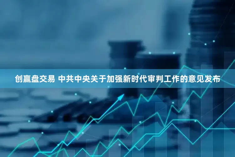 创赢盘交易 中共中央关于加强新时代审判工作的意见发布