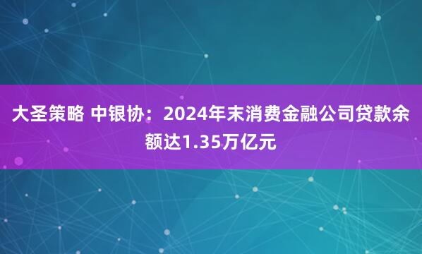 大圣策略 中银协：2024年末消费金融公司贷款余额达1.35万亿元