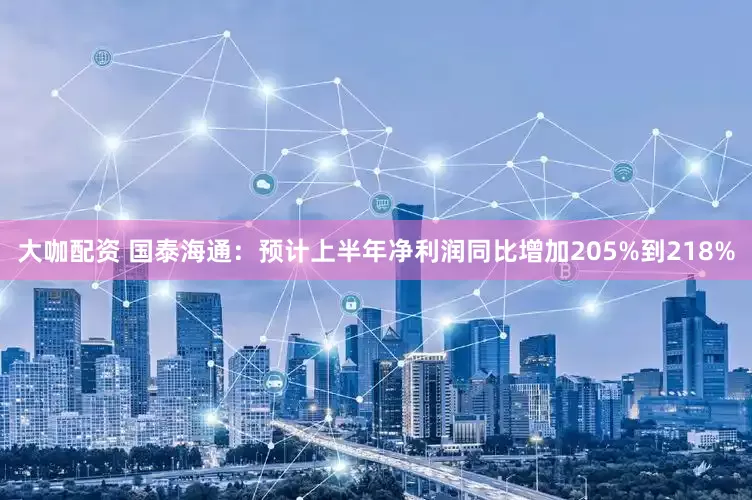 大咖配资 国泰海通：预计上半年净利润同比增加205%到218%