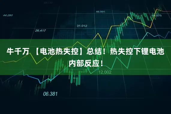牛千万 【电池热失控】总结！热失控下锂电池内部反应！