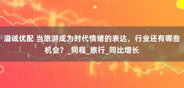 溢诚优配 当旅游成为时代情绪的表达，行业还有哪些机会？_同程_旅行_同比增长