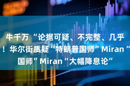 牛千万 “论据可疑、不完整、几乎不具说服力”！华尔街质疑“特朗普国师”Miran“大幅降息论”