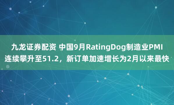 九龙证券配资 中国9月RatingDog制造业PMI连续攀升至51.2，新订单加速增长为2月以来最快