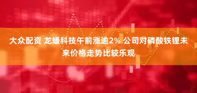 大众配资 龙蟠科技午前涨逾2% 公司对磷酸铁锂未来价格走势比较乐观