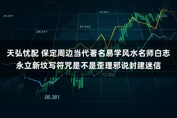 天弘忧配 保定周边当代著名易学风水名师白志永立新坟写符咒是不是歪理邪说封建迷信