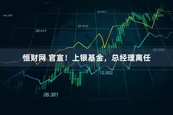 恒财网 官宣！上银基金，总经理离任
