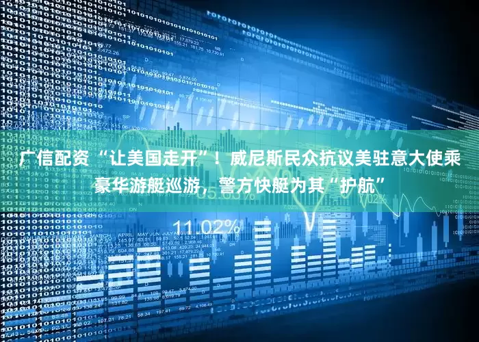 广信配资 “让美国走开”！威尼斯民众抗议美驻意大使乘豪华游艇巡游，警方快艇为其“护航”