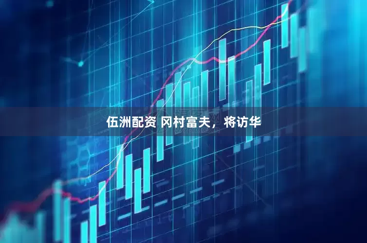 伍洲配资 冈村富夫，将访华