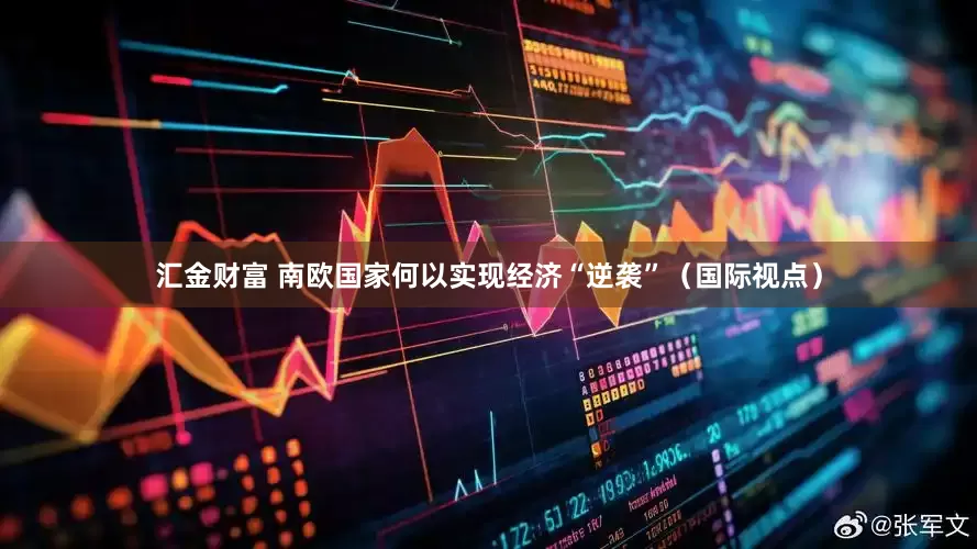 汇金财富 南欧国家何以实现经济“逆袭”（国际视点）