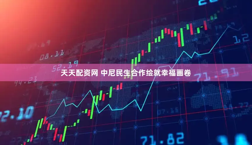 天天配资网 中尼民生合作绘就幸福画卷