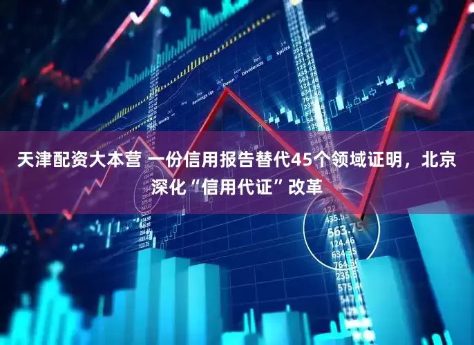 天津配资大本营 一份信用报告替代45个领域证明，北京深化“信用代证”改革